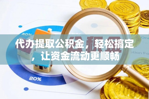 巍山代办提取公积金，轻松搞定，让资金流动更顺畅