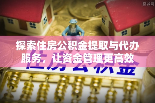 巍山探索住房公积金提取与代办服务，让资金管理更高效