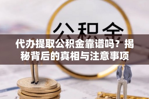 巍山代办提取公积金靠谱吗？揭秘背后的真相与注意事项
