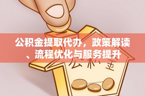 巍山公积金提取代办，政策解读、流程优化与服务提升
