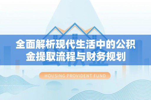 巍山全面解析现代生活中的公积金提取流程与财务规划