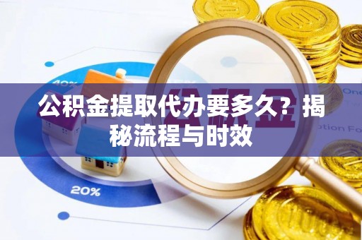 巍山公积金提取代办要多久？揭秘流程与时效