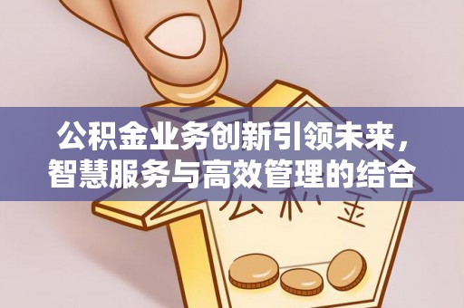 巍山公积金业务创新引领未来，智慧服务与高效管理的结合