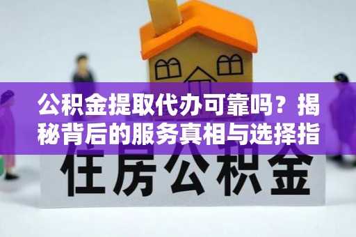 巍山公积金提取代办可靠吗？揭秘背后的服务真相与选择指南