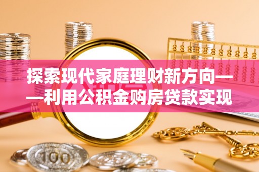 巍山探索现代家庭理财新方向——利用公积金购房贷款实现安居梦想
