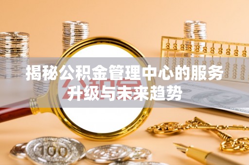 巍山揭秘公积金管理中心的服务升级与未来趋势
