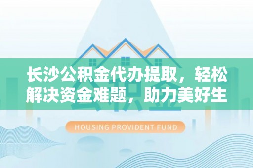 巍山长沙公积金代办提取，轻松解决资金难题，助力美好生活