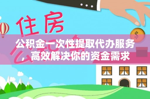 巍山公积金一次性提取代办服务，高效解决你的资金需求