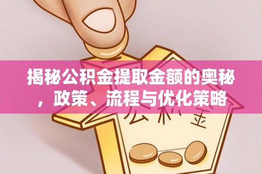 巍山揭秘公积金提取金额的奥秘，政策、流程与优化策略