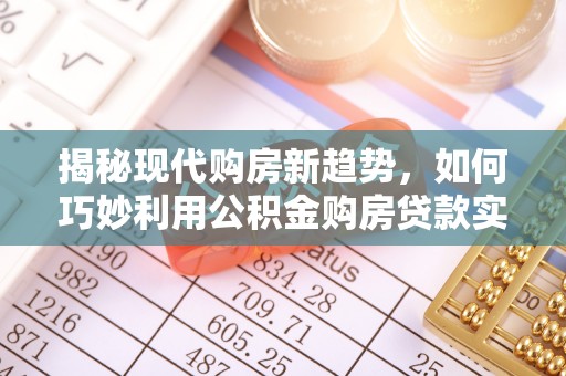 巍山揭秘现代购房新趋势，如何巧妙利用公积金购房贷款实现梦想家园