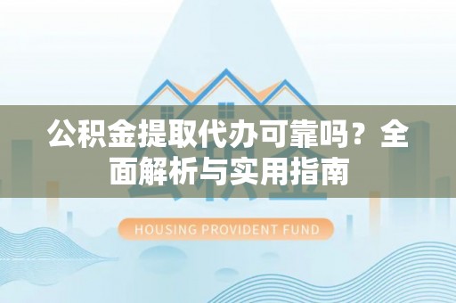 巍山公积金提取代办可靠吗？全面解析与实用指南