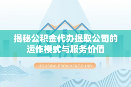 巍山揭秘公积金代办提取公司的运作模式与服务价值