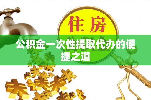 巍山公积金一次性提取代办的便捷之道