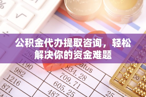 巍山公积金代办提取咨询，轻松解决你的资金难题