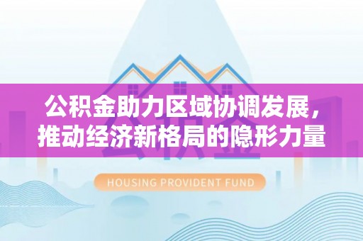巍山公积金助力区域协调发展，推动经济新格局的隐形力量