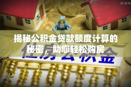 巍山揭秘公积金贷款额度计算的秘密，助您轻松购房