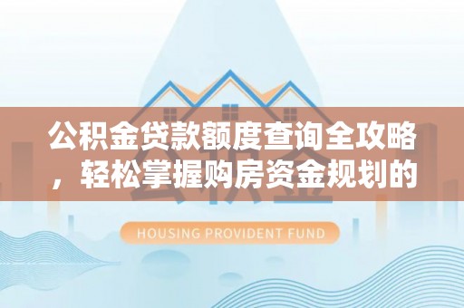 巍山公积金贷款额度查询全攻略，轻松掌握购房资金规划的关键