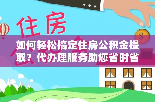 巍山如何轻松搞定住房公积金提取？代办理服务助您省时省力