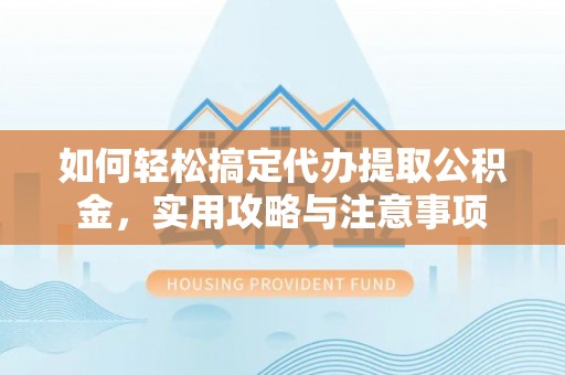 巍山如何轻松搞定代办提取公积金，实用攻略与注意事项