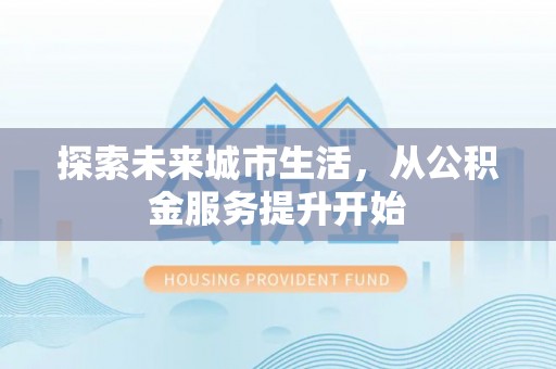 巍山探索未来城市生活，从公积金服务提升开始
