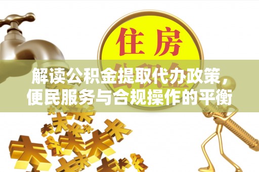 巍山解读公积金提取代办政策，便民服务与合规操作的平衡之道