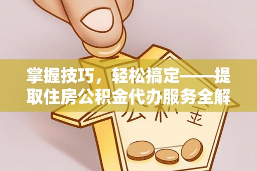 巍山掌握技巧，轻松搞定——提取住房公积金代办服务全解析