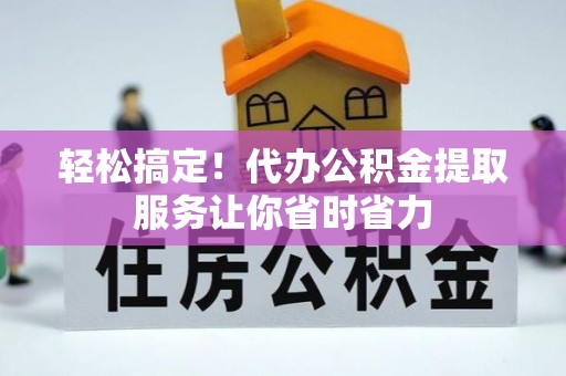 巍山轻松搞定！代办公积金提取服务让你省时省力