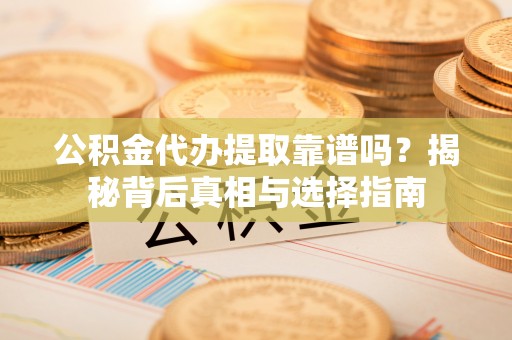 巍山公积金代办提取靠谱吗？揭秘背后真相与选择指南