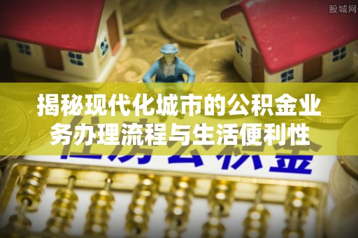 巍山揭秘现代化城市的公积金业务办理流程与生活便利性