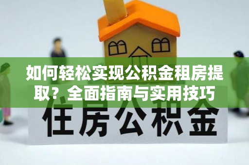 巍山如何轻松实现公积金租房提取？全面指南与实用技巧