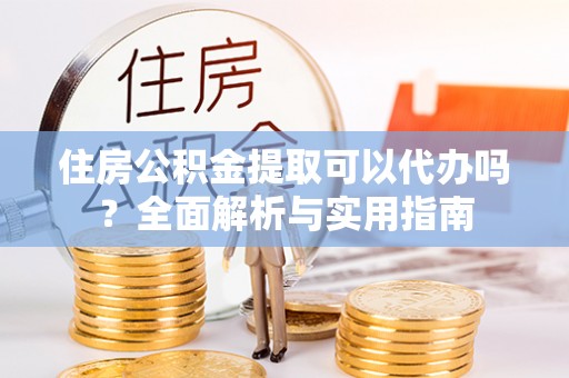 巍山住房公积金提取可以代办吗？全面解析与实用指南