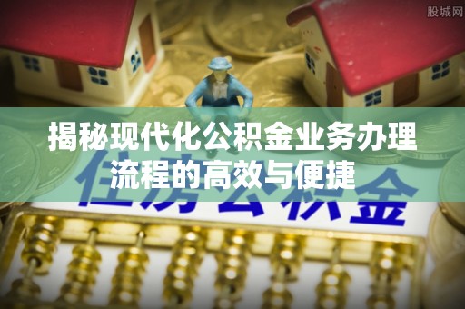 巍山揭秘现代化公积金业务办理流程的高效与便捷