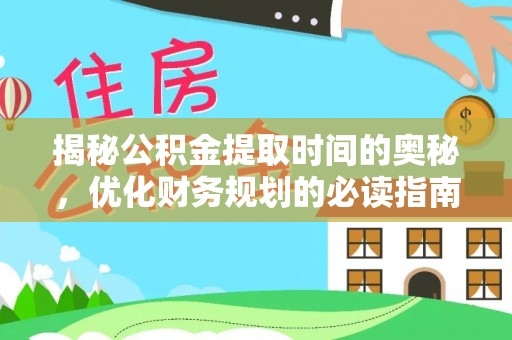 巍山揭秘公积金提取时间的奥秘，优化财务规划的必读指南