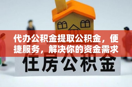 巍山代办公积金提取公积金，便捷服务，解决你的资金需求