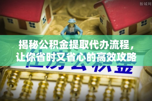 巍山揭秘公积金提取代办流程，让你省时又省心的高效攻略