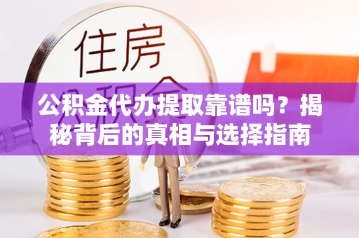 巍山公积金代办提取靠谱吗？揭秘背后的真相与选择指南