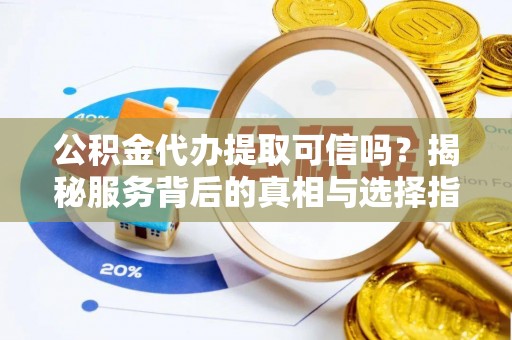 巍山公积金代办提取可信吗？揭秘服务背后的真相与选择指南