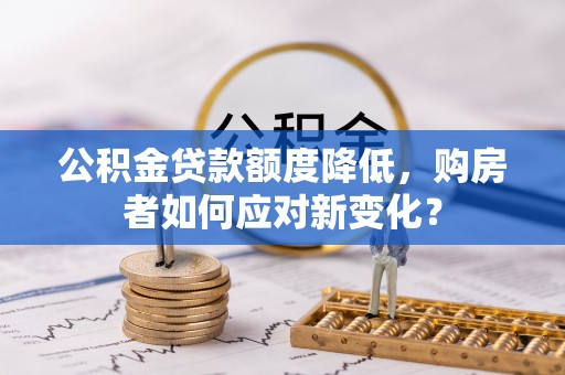 巍山公积金贷款额度降低，购房者如何应对新变化？