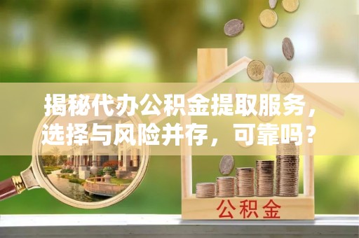 巍山揭秘代办公积金提取服务，选择与风险并存，可靠吗？