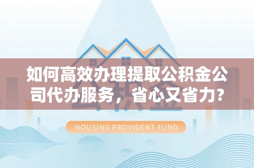 巍山如何高效办理提取公积金公司代办服务，省心又省力？