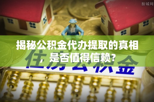 巍山揭秘公积金代办提取的真相，是否值得信赖？