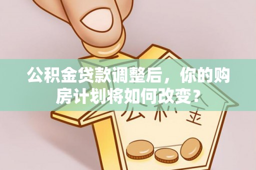 巍山公积金贷款调整后，你的购房计划将如何改变？