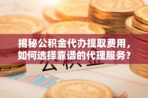 巍山揭秘公积金代办提取费用，如何选择靠谱的代理服务？