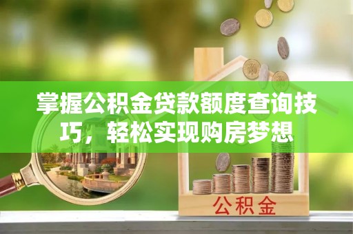 巍山掌握公积金贷款额度查询技巧，轻松实现购房梦想