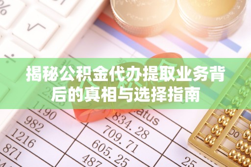 巍山揭秘公积金代办提取业务背后的真相与选择指南