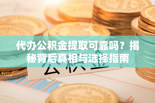 巍山代办公积金提取可靠吗？揭秘背后真相与选择指南