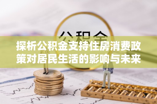 巍山探析公积金支持住房消费政策对居民生活的影响与未来展望