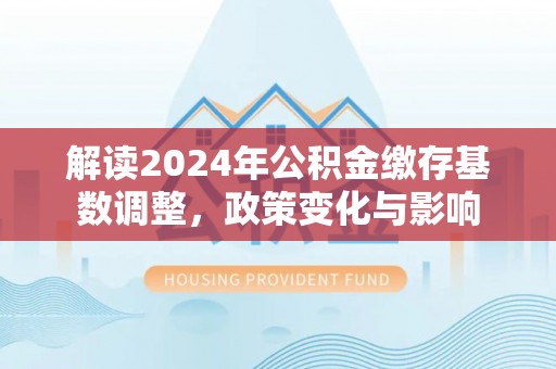 巍山解读2024年公积金缴存基数调整，政策变化与影响