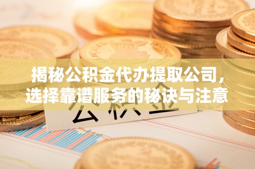 巍山揭秘公积金代办提取公司，选择靠谱服务的秘诀与注意事项