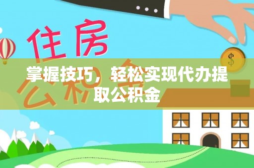 巍山掌握技巧，轻松实现代办提取公积金